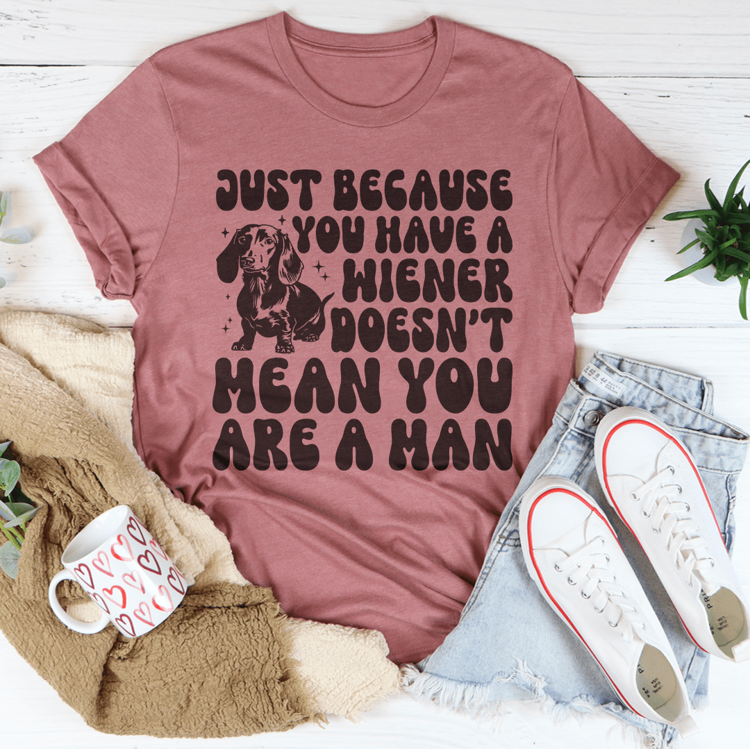 Just Because You Have A Wiener Doesn't Mean You Are A Man Tee